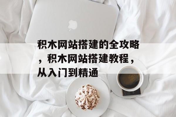 积木网站搭建的全攻略,积木网站搭建教程,从入门到精通 积木网站搭建的全攻略,积木网站搭建教程,从入门到精通