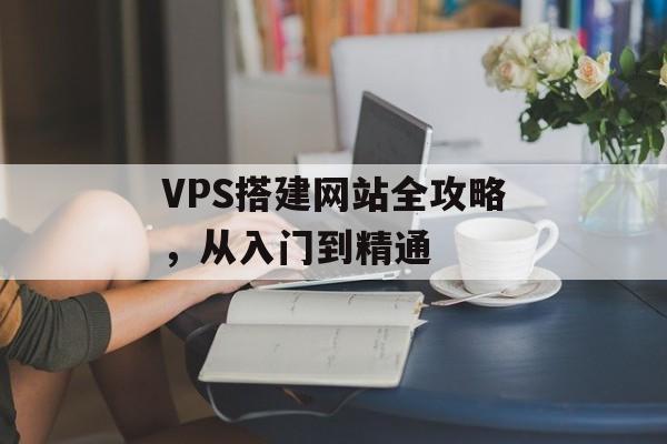 VPS搭建网站全攻略,从入门到精通 VPS搭建网站全攻略,从入门到精通