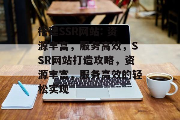 搭建SSR网站: 资源丰富,服务高效,SSR网站打造攻略,资源丰富,服务高效的轻松实现 搭建SSR网站: 资源丰富,服务高效,SSR网站打造攻略,资源丰富,服务高效的轻松实现