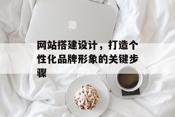 网站搭建设计,打造个性化品牌形象的关键步骤 网站搭建设计,打造个性化品牌形象的关键步骤