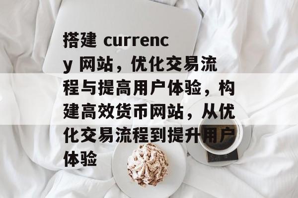 搭建 currency 网站，优化交易流程与提高用户体验，构建高效货币网站，从优化交易流程到提升用户体验
