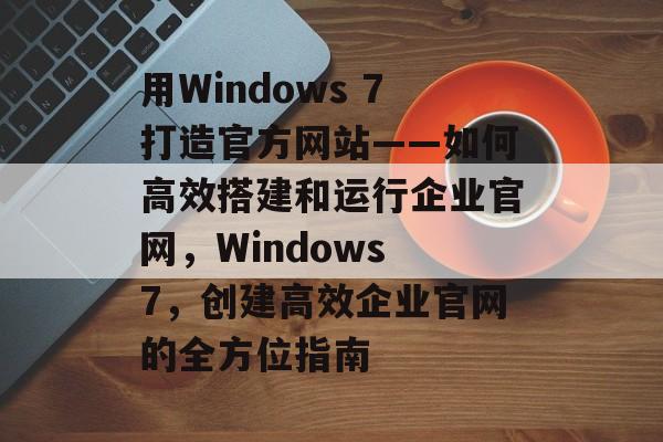 用Windows 7打造官方网站——如何高效搭建和运行企业官网，Windows 7，创建高效企业官网的全方位指南