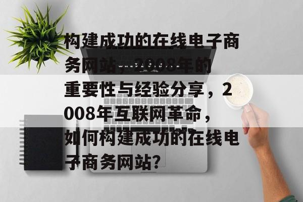 构建成功的在线电子商务网站，2008年的重要性与经验分享，2008年互联网革命，如何构建成功的在线电子商务网站？