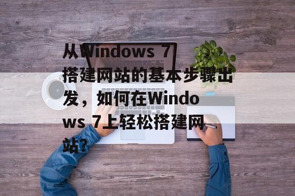 从Windows 7搭建网站的基本步骤出发，如何在Windows 7上轻松搭建网站？