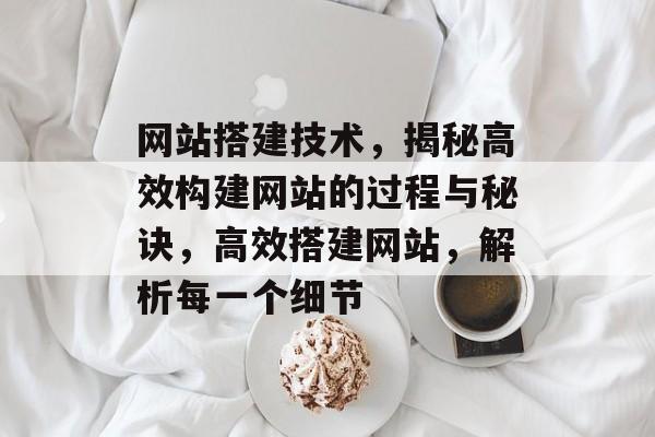网站搭建技术,揭秘高效构建网站的过程与秘诀,高效搭建网站,解析每一个细节 网站搭建技术,揭秘高效构建网站的过程与秘诀,高效搭建网站,解析每一个细节