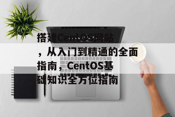 搭建CentOS网站,从入门到精通的全面指南,CentOS基础知识全方位指南 搭建CentOS网站,从入门到精通的全面指南,CentOS基础知识全方位指南