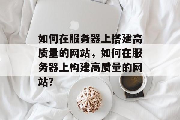 如何在服务器上搭建高质量的网站，如何在服务器上构建高质量的网站？