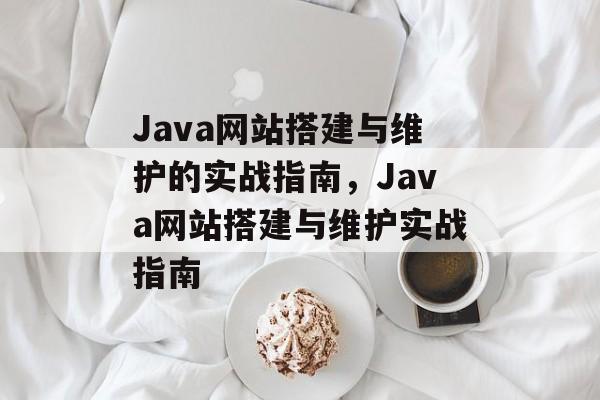 Java网站搭建与维护的实战指南,Java网站搭建与维护实战指南 Java网站搭建与维护的实战指南,Java网站搭建与维护实战指南