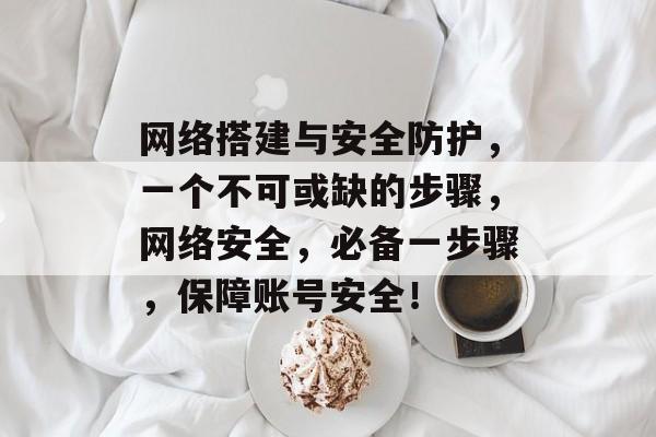网络搭建与安全防护,一个不可或缺的步骤,网络安全,必备一步骤,保障账号安全! 网络搭建与安全防护,一个不可或缺的步骤,网络安全,必备一步骤,保障账号安全!