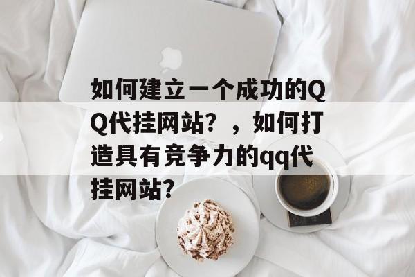 如何建立一个成功的QQ代挂网站？，如何打造具有竞争力的qq代挂网站？