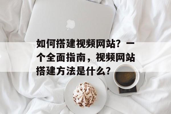 如何搭建视频网站?一个全面指南,视频网站搭建方法是什么? 如何搭建视频网站?一个全面指南,视频网站搭建方法是什么?