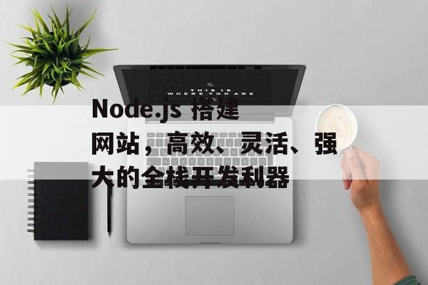 Node.js 搭建网站,高效、灵活、强大的全栈开发利器 Node.js 搭建网站,高效、灵活、强大的全栈开发利器
