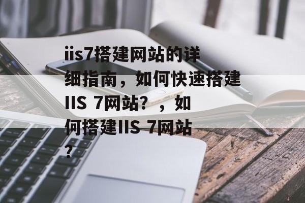iis7搭建网站的详细指南,如何快速搭建IIS 7网站?,如何搭建IIS 7网站? iis7搭建网站的详细指南,如何快速搭建IIS 7网站?,如何搭建IIS 7网站?