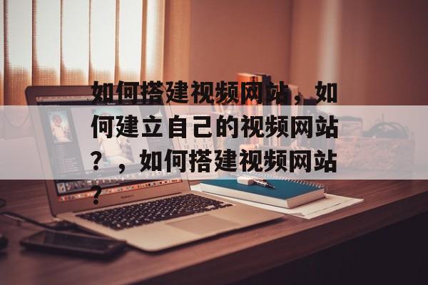 如何搭建视频网站，如何建立自己的视频网站？，如何搭建视频网站？