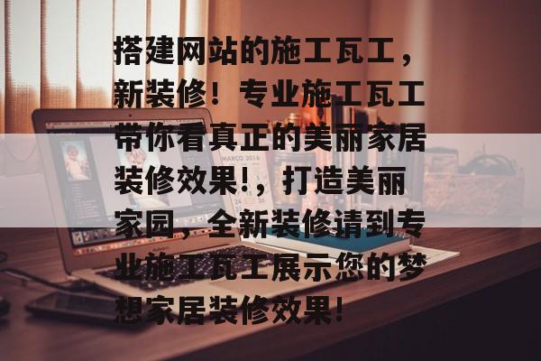 搭建网站的施工瓦工,新装修!专业施工瓦工带你看真正的美丽家居装修效果!,打造美丽家园,全新装修请到专业施工瓦工展示您的梦想家居装修效果! 搭建网站的施工瓦工,新装修!专业施工瓦工带你看真正的美丽家居装修效果!,打造美丽家园,全新装修请到专业施工瓦工展示您的梦想家居装修效果!