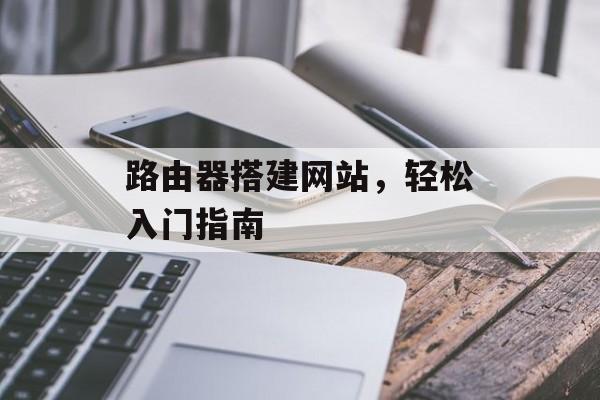 路由器搭建网站,轻松入门指南 路由器搭建网站,轻松入门指南