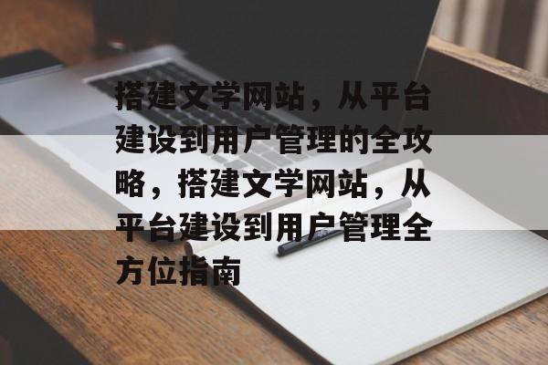 搭建文学网站,从平台建设到用户管理的全攻略,搭建文学网站,从平台建设到用户管理全方位指南 搭建文学网站,从平台建设到用户管理的全攻略,搭建文学网站,从平台建设到用户管理全方位指南