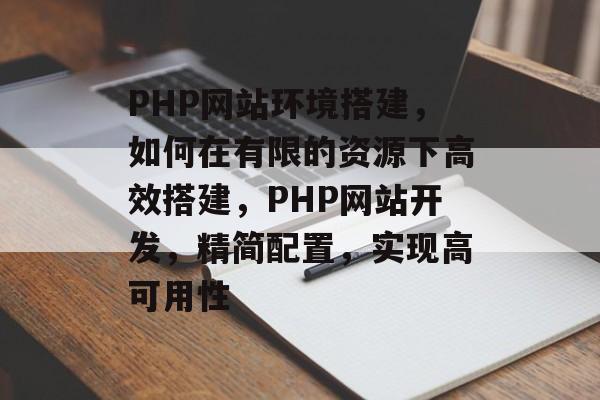 PHP网站环境搭建,如何在有限的资源下高效搭建,PHP网站开发,精简配置,实现高可用性 PHP网站环境搭建,如何在有限的资源下高效搭建,PHP网站开发,精简配置,实现高可用性