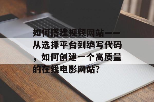 如何搭建视频网站——从选择平台到编写代码，如何创建一个高质量的在线电影网站？