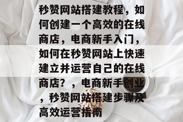 秒赞网站搭建教程，如何创建一个高效的在线商店，电商新手入门，如何在秒赞网站上快速建立并运营自己的在线商店？，电商新手创业，秒赞网站搭建步骤及高效运营指南