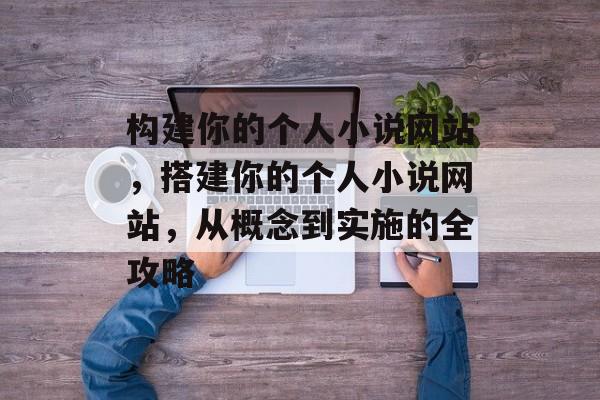 构建你的个人小说网站,搭建你的个人小说网站,从概念到实施的全攻略 构建你的个人小说网站,搭建你的个人小说网站,从概念到实施的全攻略