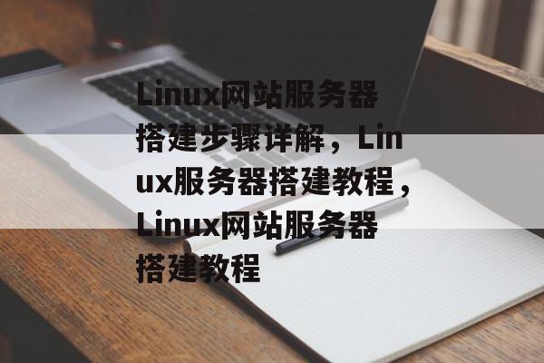 Linux网站服务器搭建步骤详解,Linux服务器搭建教程,Linux网站服务器搭建教程 Linux网站服务器搭建步骤详解,Linux服务器搭建教程,Linux网站服务器搭建教程