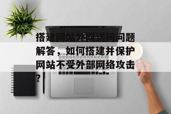 搭建网站外网访问问题解答,如何搭建并保护网站不受外部网络攻击? 搭建网站外网访问问题解答,如何搭建并保护网站不受外部网络攻击?
