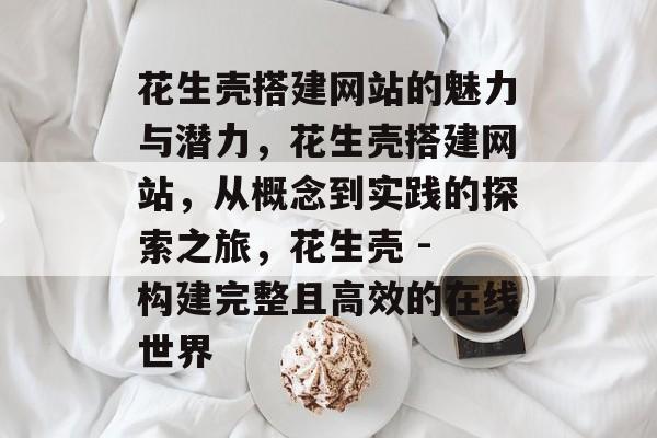 花生壳搭建网站的魅力与潜力，花生壳搭建网站，从概念到实践的探索之旅，花生壳 - 构建完整且高效的在线世界