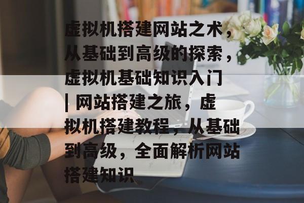 虚拟机搭建网站之术，从基础到高级的探索，虚拟机基础知识入门 | 网站搭建之旅，虚拟机搭建教程，从基础到高级，全面解析网站搭建知识