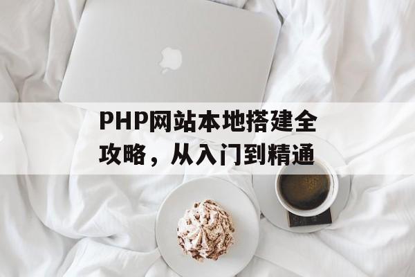 PHP网站本地搭建全攻略,从入门到精通 PHP网站本地搭建全攻略,从入门到精通