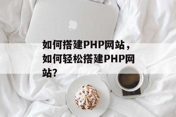 如何搭建PHP网站,如何轻松搭建PHP网站? 如何搭建PHP网站,如何轻松搭建PHP网站?