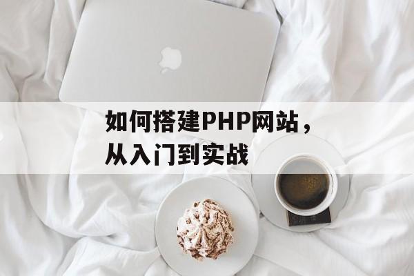 如何搭建PHP网站,从入门到实战 如何搭建PHP网站,从入门到实战