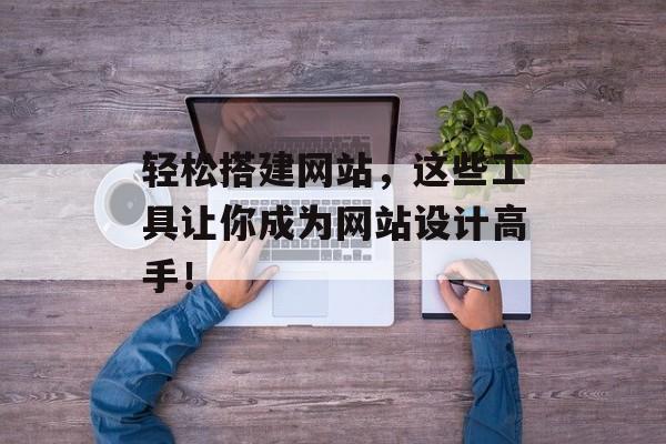轻松搭建网站,这些工具让你成为网站设计高手! 轻松搭建网站,这些工具让你成为网站设计高手!