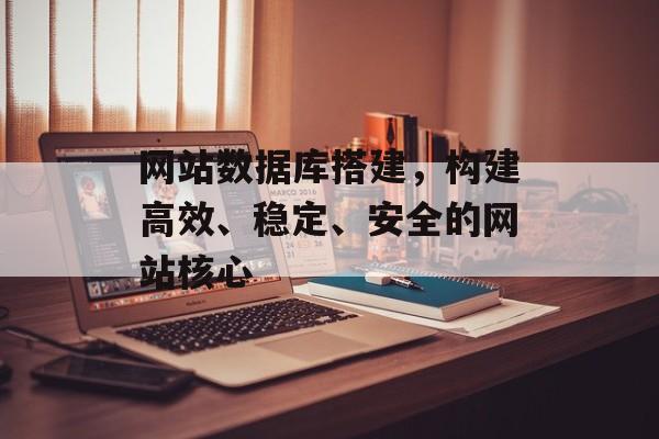 网站数据库搭建,构建高效、稳定、安全的网站核心 网站数据库搭建,构建高效、稳定、安全的网站核心
