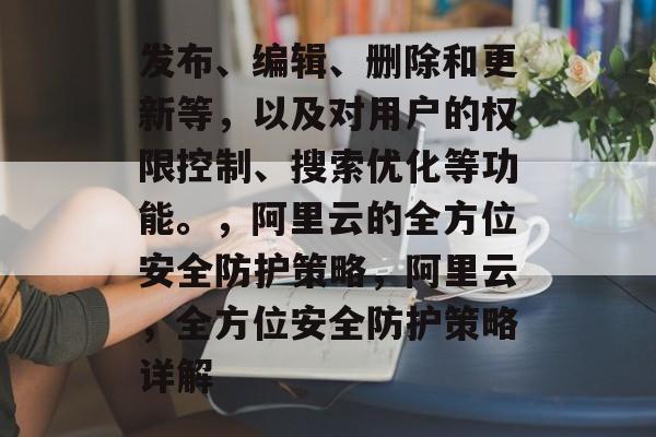 发布、编辑、删除和更新等,以及对用户的权限控制、搜索优化等功能。,阿里云的全方位安全防护策略,阿里云,全方位安全防护策略详解 发布、编辑、删除和更新等,以及对用户的权限控制、搜索优化等功能。,阿里云的全方位安全防护策略,阿里云,全方位安全防护策略详解