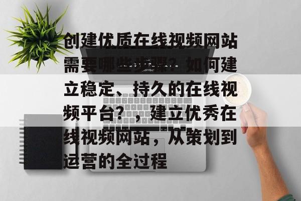 创建优质在线视频网站需要哪些步骤？如何建立稳定、持久的在线视频平台？，建立优秀在线视频网站，从策划到运营的全过程