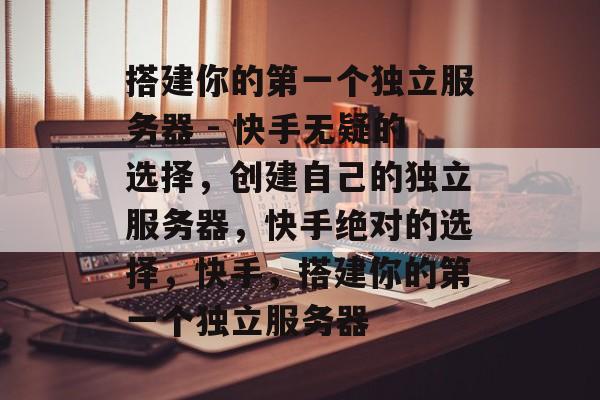 搭建你的第一个独立服务器 - 快手无疑的选择,创建自己的独立服务器,快手绝对的选择,快手,搭建你的第一个独立服务器 搭建你的第一个独立服务器 - 快手无疑的选择,创建自己的独立服务器,快手绝对的选择,快手,搭建你的第一个独立服务器