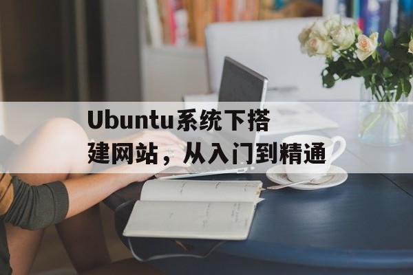 Ubuntu系统下搭建网站,从入门到精通 Ubuntu系统下搭建网站,从入门到精通