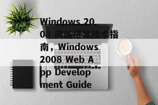 Windows 2008 网站搭建技术指南,Windows 2008 Web App Development Guide Windows 2008 网站搭建技术指南,Windows 2008 Web App Development Guide