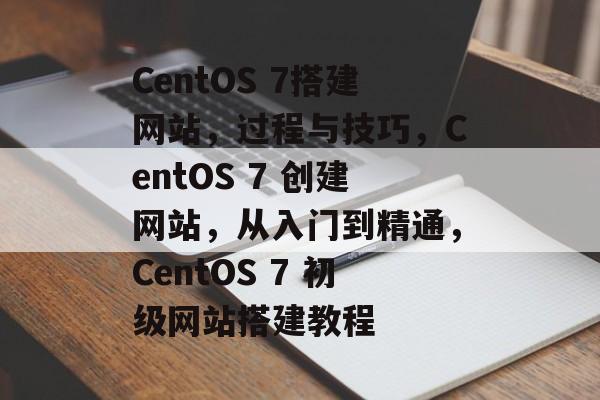 CentOS 7搭建网站，过程与技巧，CentOS 7 创建网站，从入门到精通，CentOS 7 初级网站搭建教程