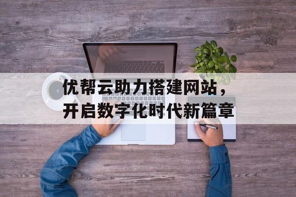 优帮云助力搭建网站，开启数字化时代新篇章