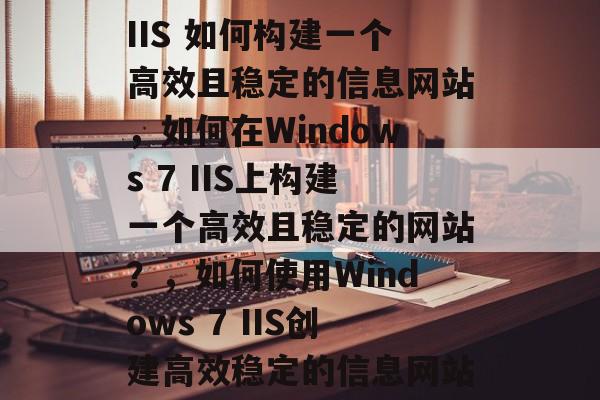 Windows 7 IIS 如何构建一个高效且稳定的信息网站，如何在Windows 7 IIS上构建一个高效且稳定的网站？，如何使用Windows 7 IIS创建高效稳定的信息网站？