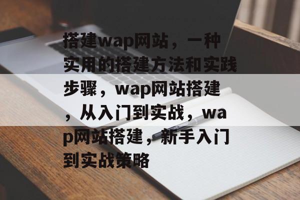 搭建wap网站，一种实用的搭建方法和实践步骤，wap网站搭建，从入门到实战，wap网站搭建，新手入门到实战策略
