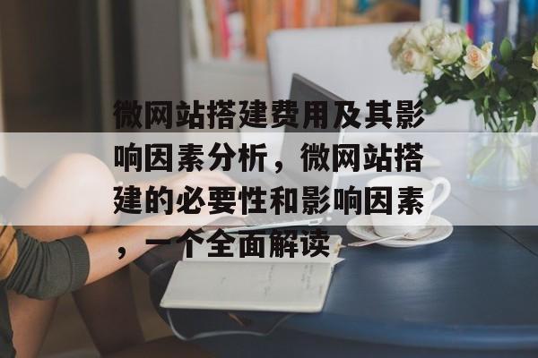 微网站搭建费用及其影响因素分析,微网站搭建的必要性和影响因素,一个全面解读 微网站搭建费用及其影响因素分析,微网站搭建的必要性和影响因素,一个全面解读