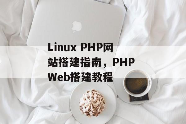 Linux PHP网站搭建指南,PHP Web搭建教程 Linux PHP网站搭建指南,PHP Web搭建教程
