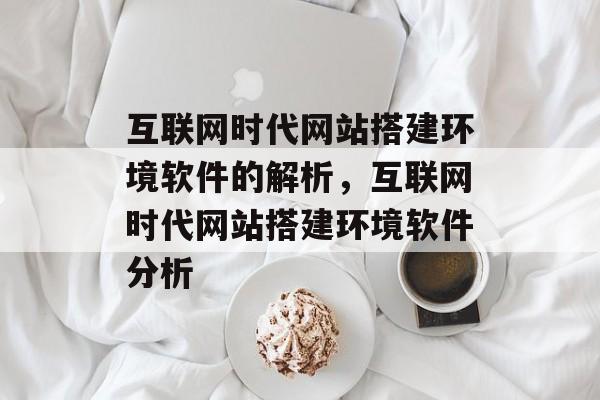 互联网时代网站搭建环境软件的解析,互联网时代网站搭建环境软件分析 互联网时代网站搭建环境软件的解析,互联网时代网站搭建环境软件分析