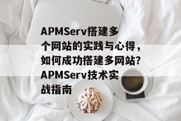 APMServ搭建多个网站的实践与心得,如何成功搭建多网站?APMServ技术实战指南 APMServ搭建多个网站的实践与心得,如何成功搭建多网站?APMServ技术实战指南