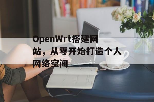 OpenWrt搭建网站，从零开始打造个人网络空间