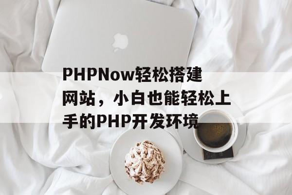 PHPNow轻松搭建网站，小白也能轻松上手的PHP开发环境