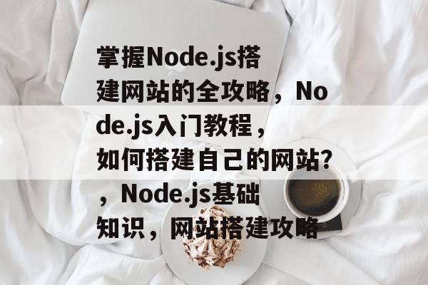 掌握Node.js搭建网站的全攻略，Node.js入门教程，如何搭建自己的网站？，Node.js基础知识，网站搭建攻略